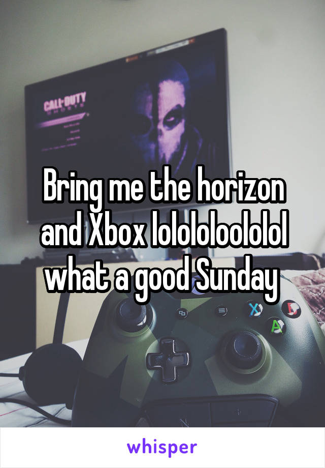 Bring me the horizon and Xbox lolololoololol what a good Sunday 