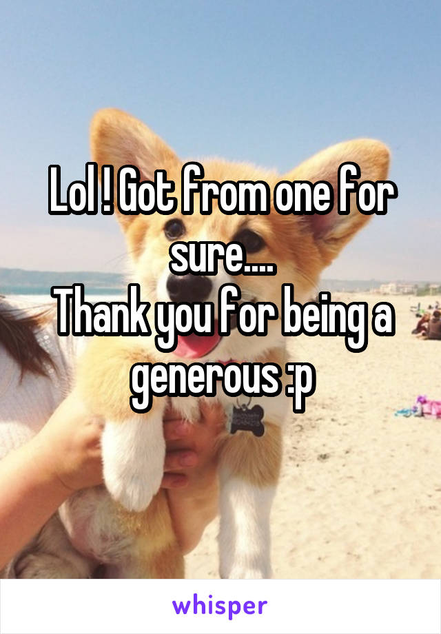 Lol ! Got from one for sure....
Thank you for being a generous :p

