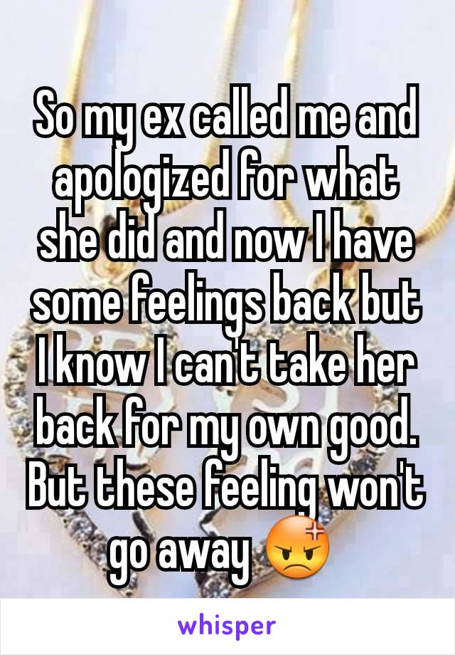 So my ex called me and apologized for what she did and now I have some feelings back but I know I can't take her back for my own good. But these feeling won't go away 😡 