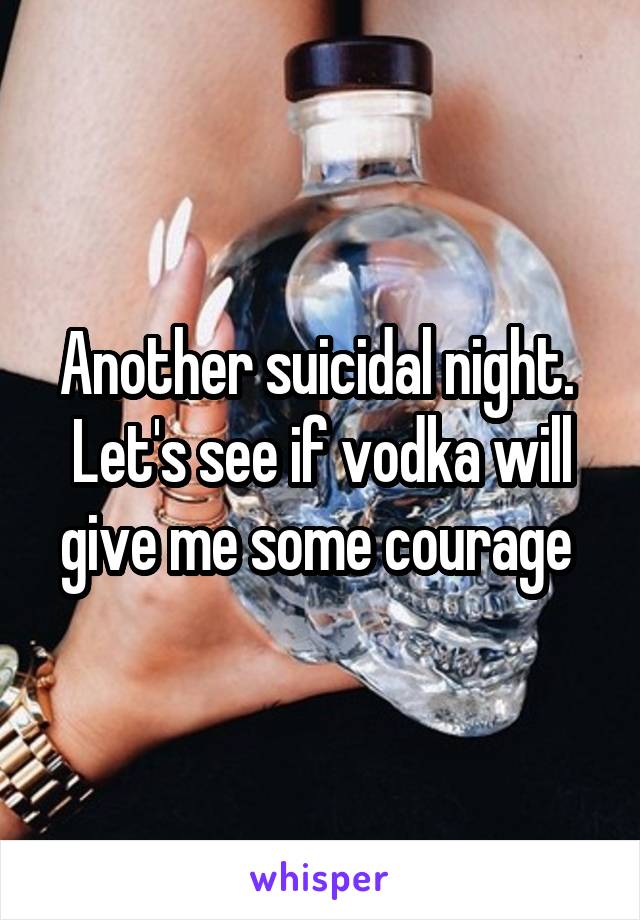 Another suicidal night.  Let's see if vodka will give me some courage 