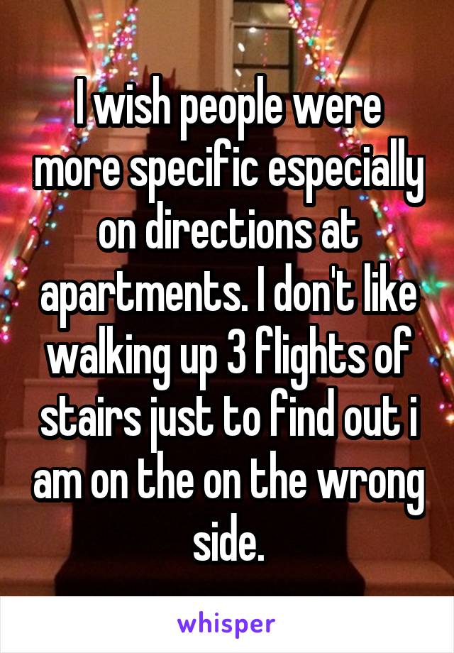 I wish people were more specific especially on directions at apartments. I don't like walking up 3 flights of stairs just to find out i am on the on the wrong side.
