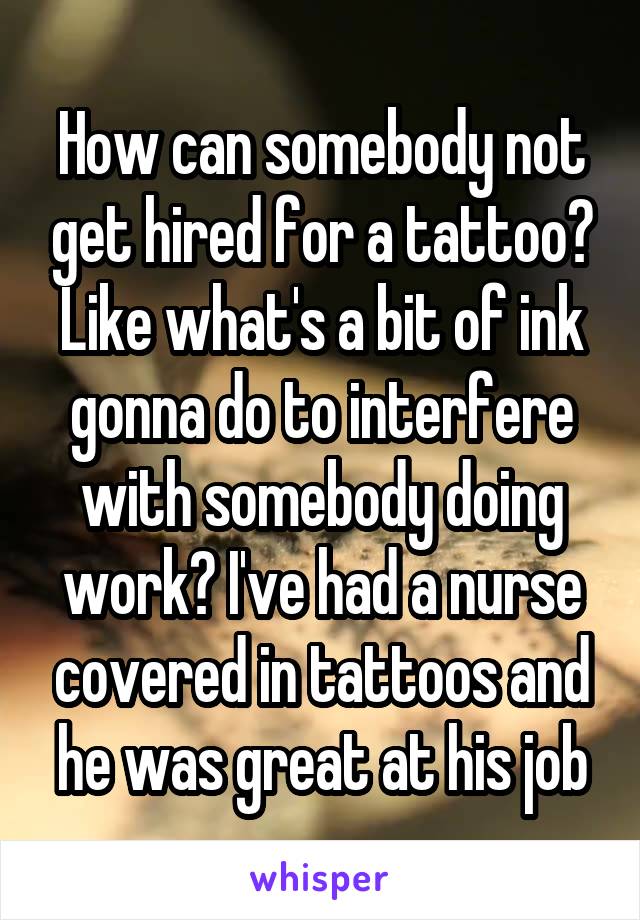 How can somebody not get hired for a tattoo? Like what's a bit of ink gonna do to interfere with somebody doing work? I've had a nurse covered in tattoos and he was great at his job