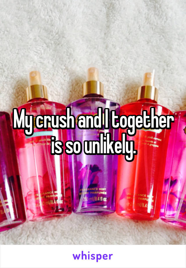 My crush and I together is so unlikely.