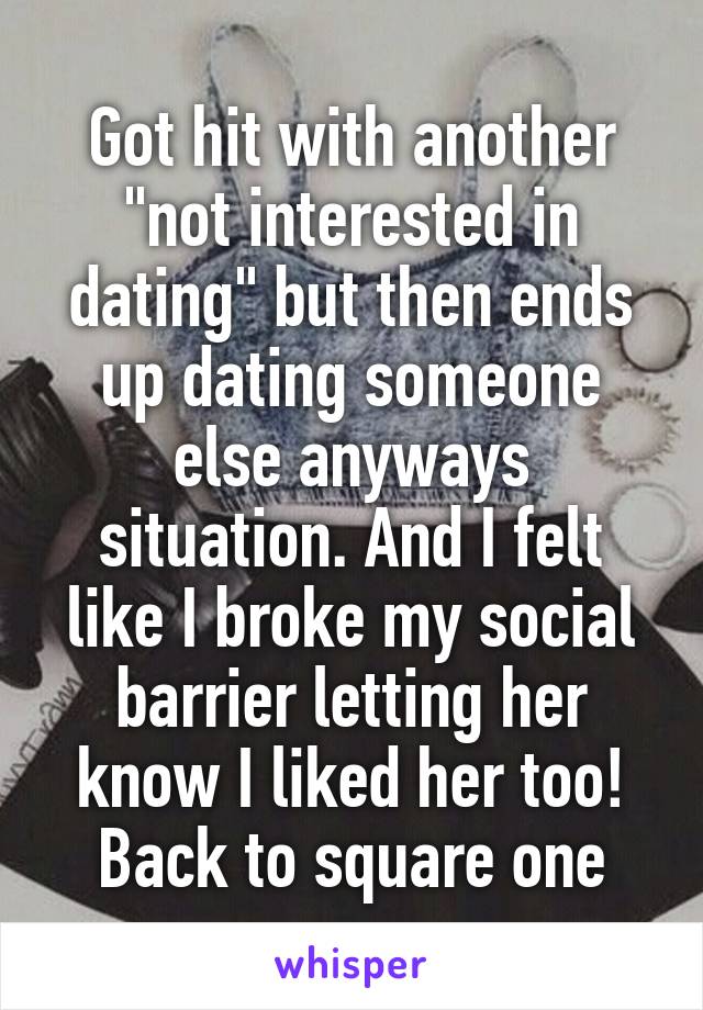 Got hit with another "not interested in dating" but then ends up dating someone else anyways situation. And I felt like I broke my social barrier letting her know I liked her too! Back to square one