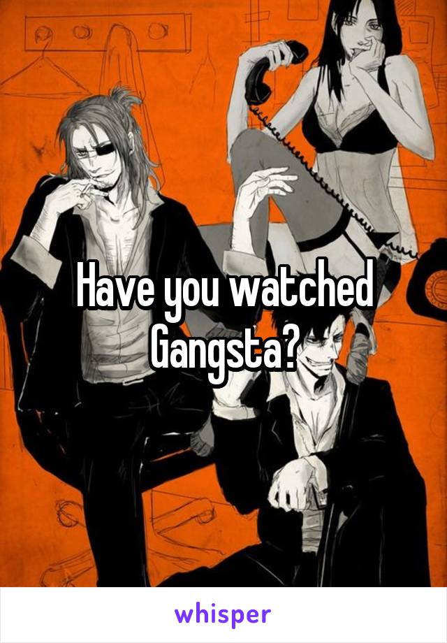 Have you watched Gangsta?