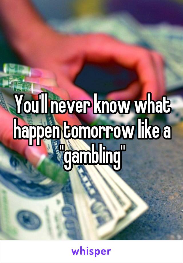 You'll never know what happen tomorrow like a "gambling"