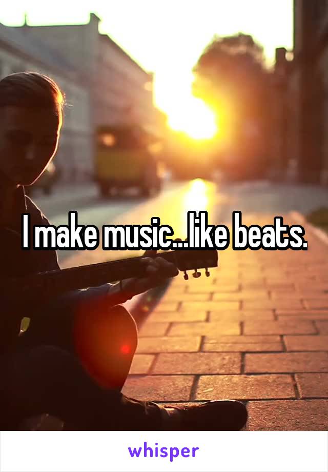 I make music...like beats.