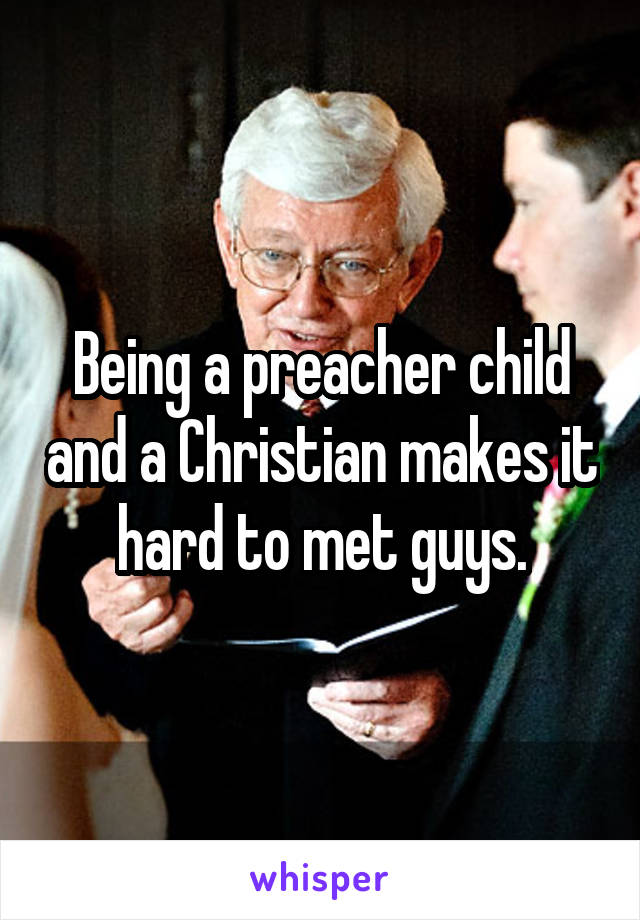 Being a preacher child and a Christian makes it hard to met guys.