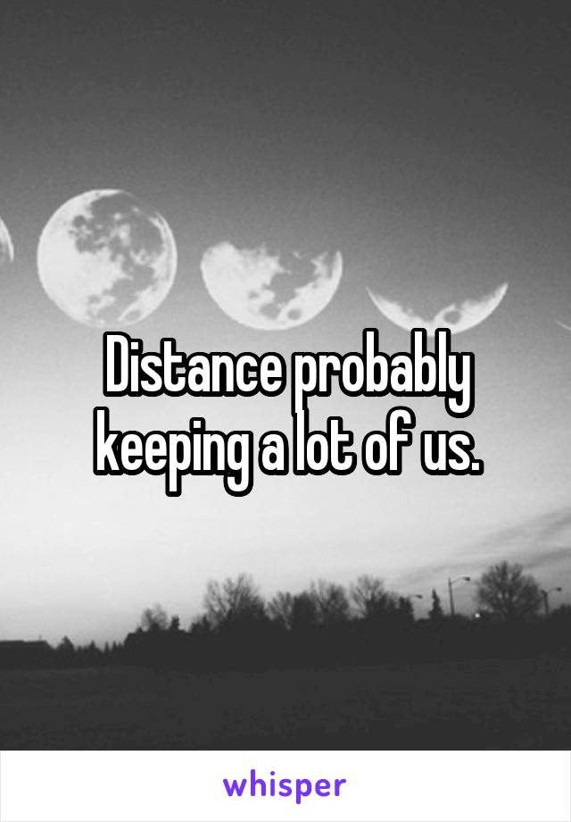 Distance probably keeping a lot of us.