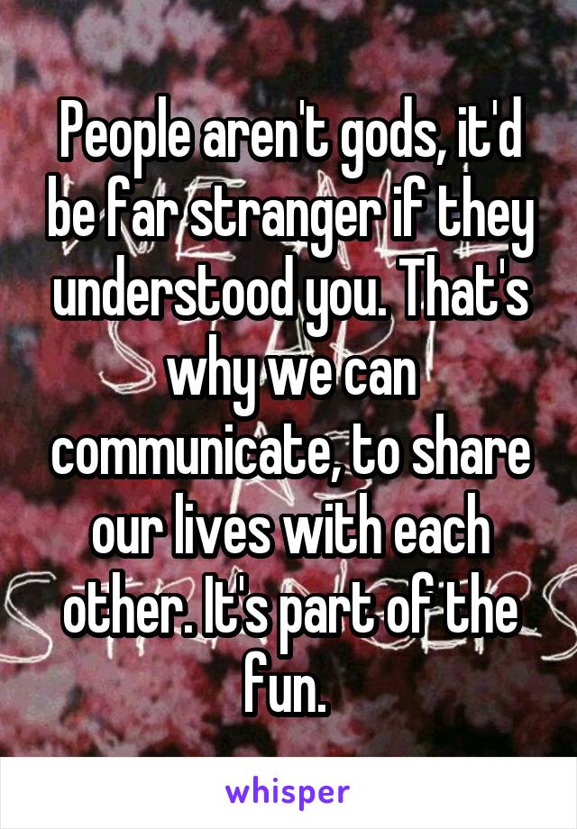 People aren't gods, it'd be far stranger if they understood you. That's why we can communicate, to share our lives with each other. It's part of the fun. 