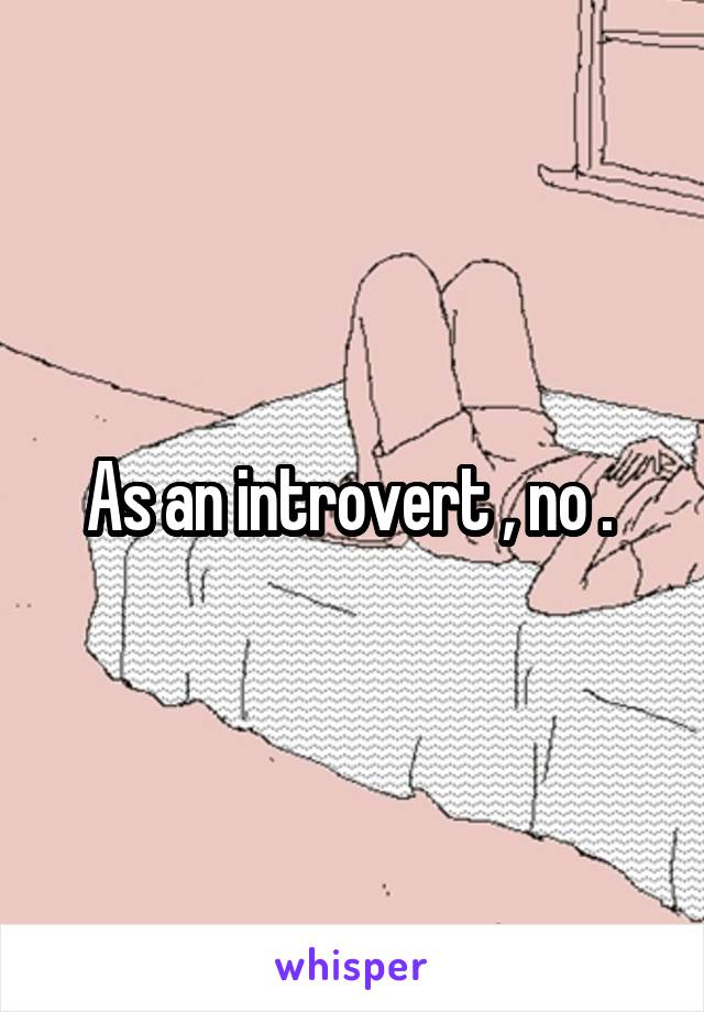 As an introvert , no . 