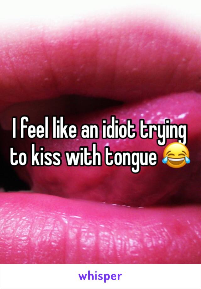 I feel like an idiot trying to kiss with tongue ðŸ˜‚