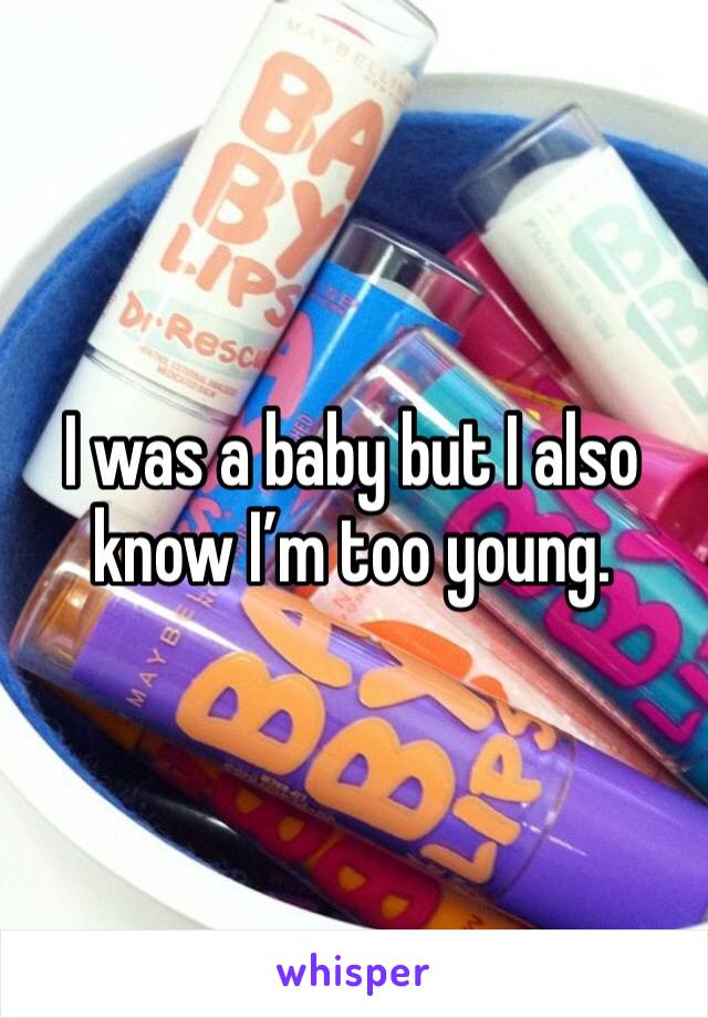 I was a baby but I also know I’m too young.