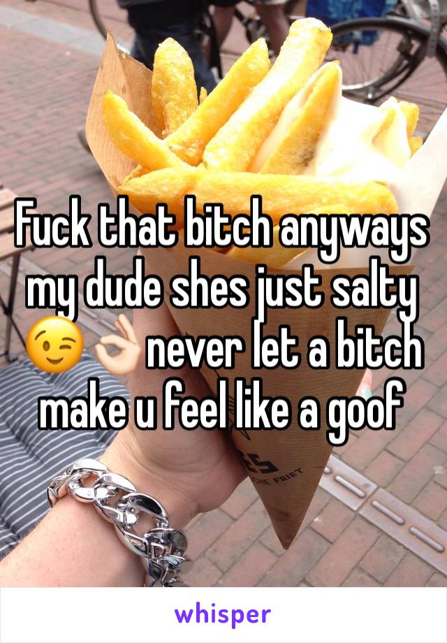 Fuck that bitch anyways my dude shes just salty 😉👌🏻never let a bitch make u feel like a goof