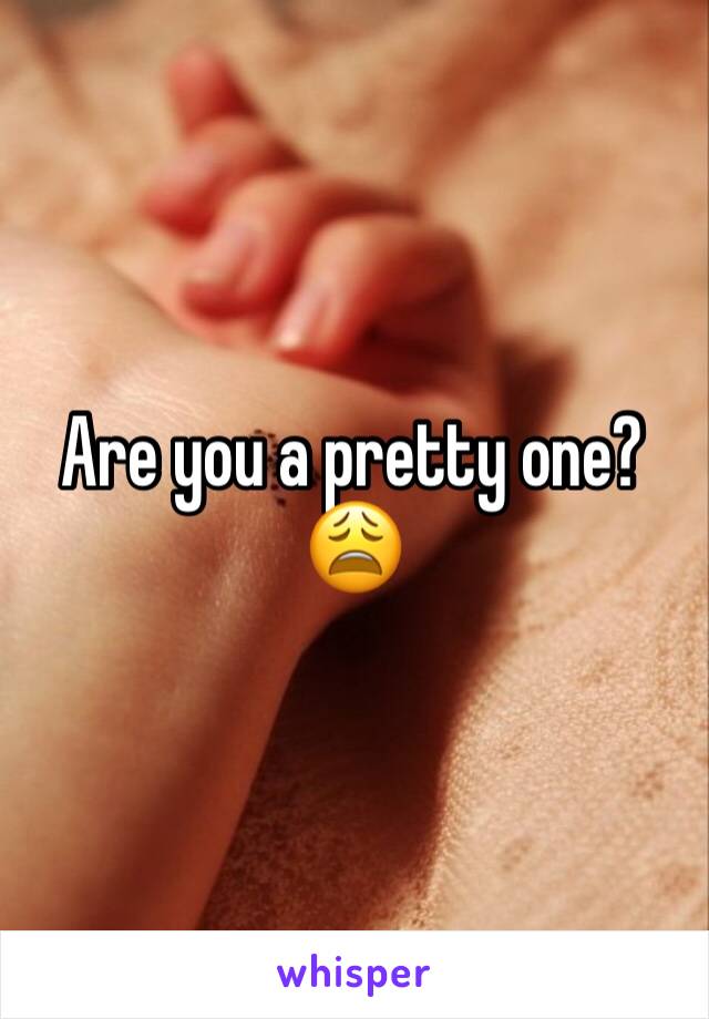 Are you a pretty one?
😩