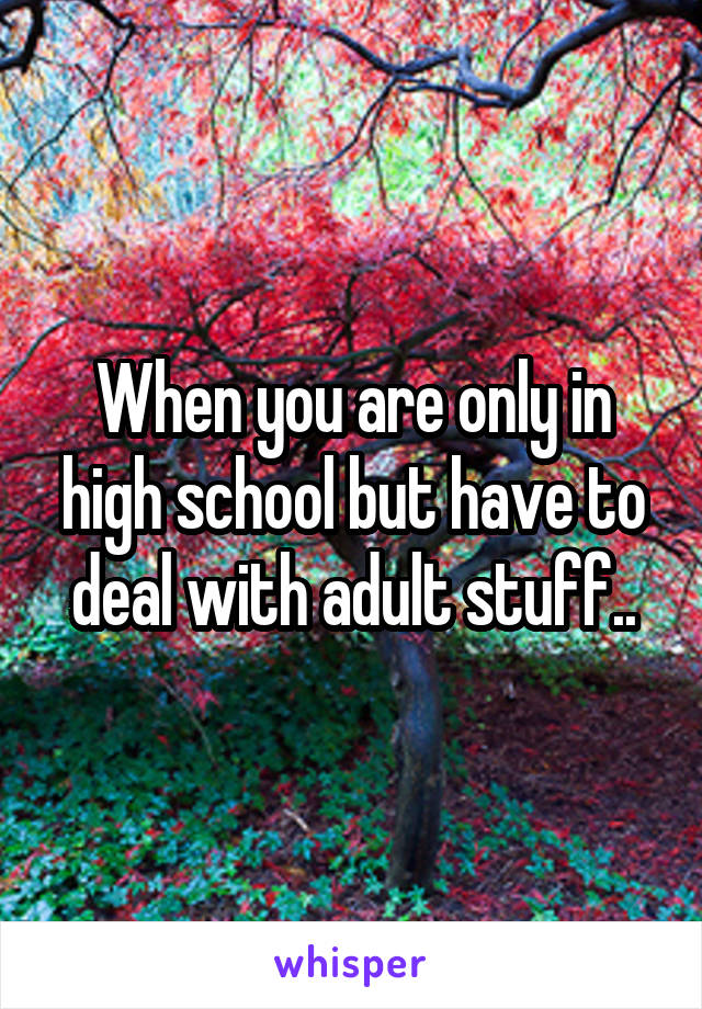 When you are only in high school but have to deal with adult stuff..