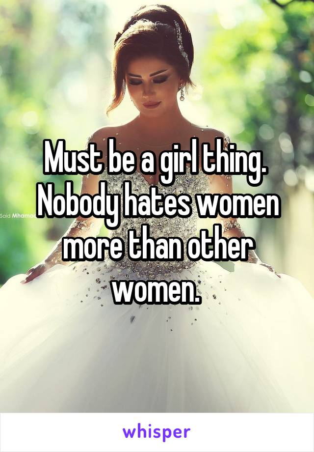Must be a girl thing. 
Nobody hates women more than other women. 