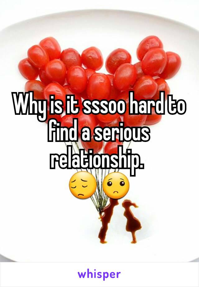Why is it sssoo hard to find a serious relationship. 
😔🙁