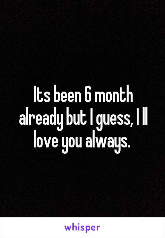 Its been 6 month already but I guess, I ll love you always. 