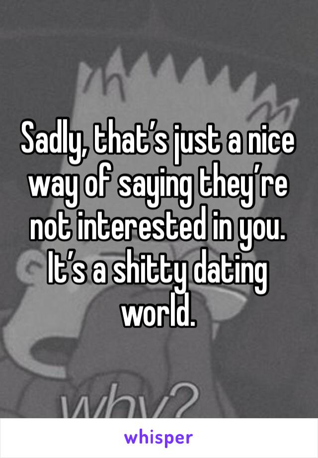 Sadly, that’s just a nice way of saying they’re not interested in you. It’s a shitty dating world. 
