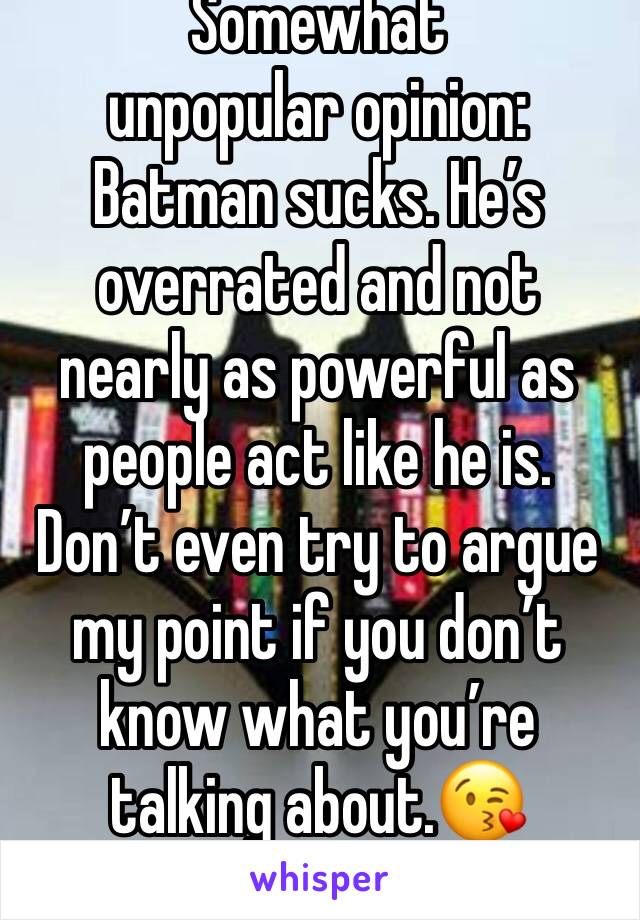 Somewhat unpopular opinion: 
Batman sucks. He’s overrated and not nearly as powerful as people act like he is. Don’t even try to argue my point if you don’t know what you’re talking about.😘