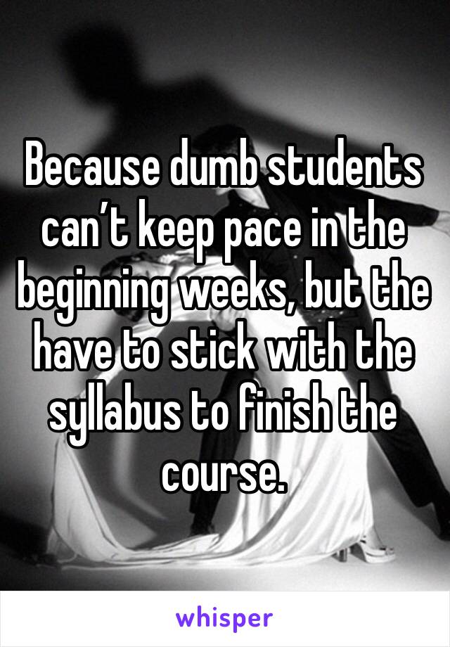 Because dumb students can’t keep pace in the beginning weeks, but the have to stick with the syllabus to finish the course.