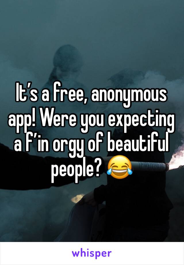 It’s a free, anonymous app! Were you expecting a f’in orgy of beautiful people? 😂