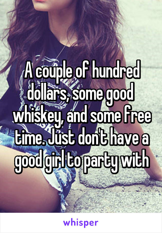 A couple of hundred dollars, some good  whiskey, and some free time. Just don't have a good girl to party with