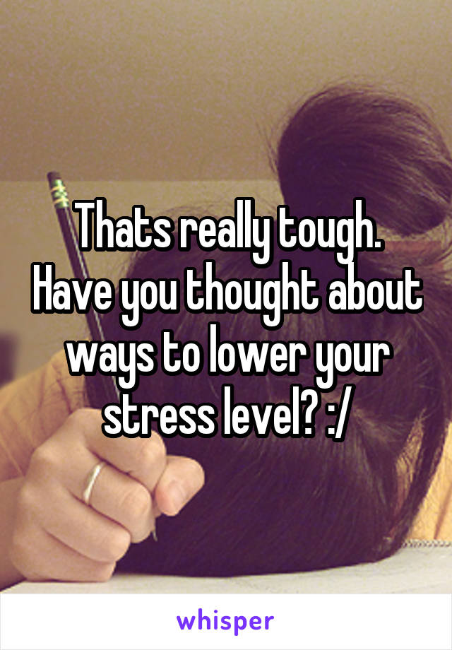 Thats really tough. Have you thought about ways to lower your stress level? :/
