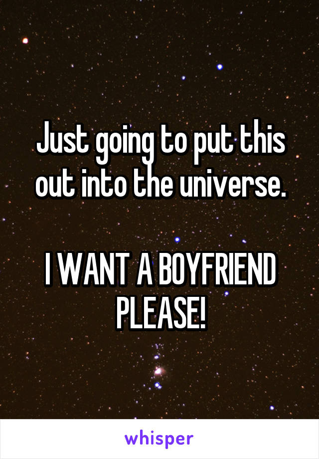 Just going to put this out into the universe.

I WANT A BOYFRIEND PLEASE!