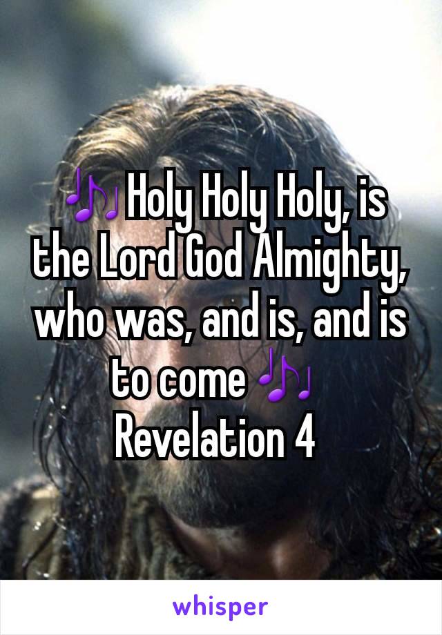 🎶Holy Holy Holy, is the Lord God Almighty, who was, and is, and is to come🎶 
Revelation 4 