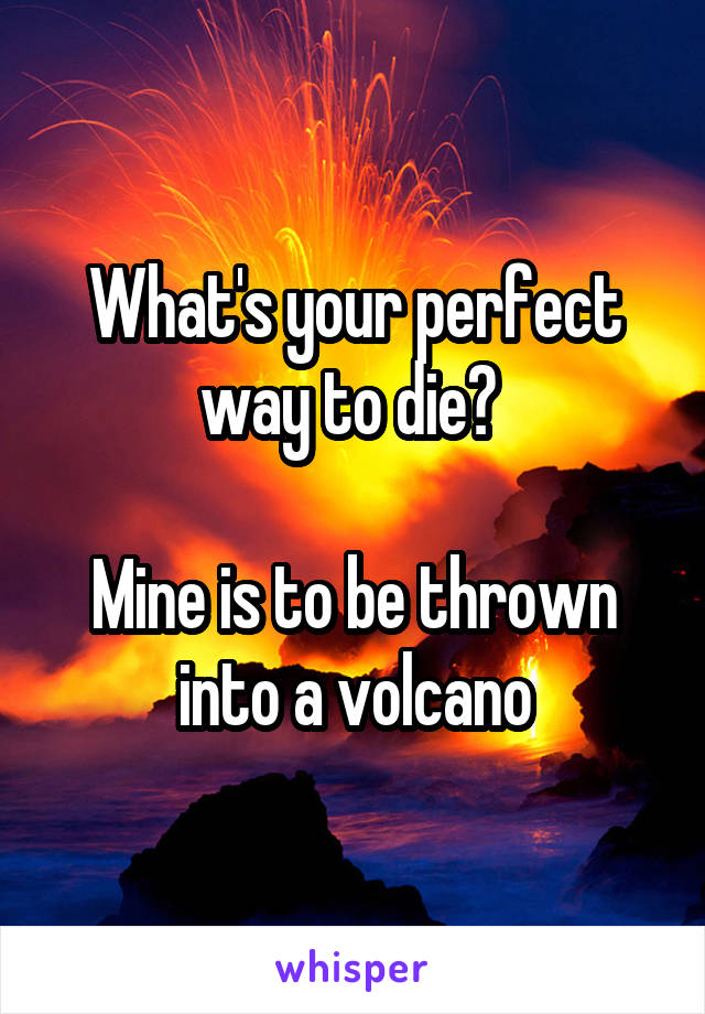 What's your perfect way to die? 

Mine is to be thrown into a volcano