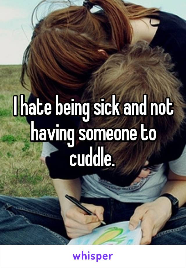I hate being sick and not having someone to cuddle. 