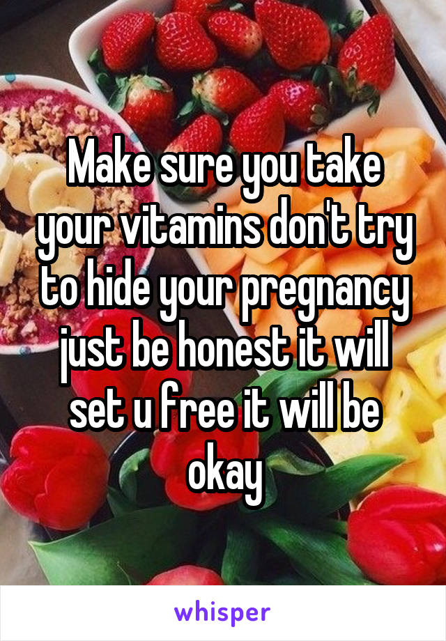 Make sure you take your vitamins don't try to hide your pregnancy just be honest it will set u free it will be okay