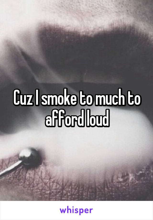 Cuz I smoke to much to afford loud