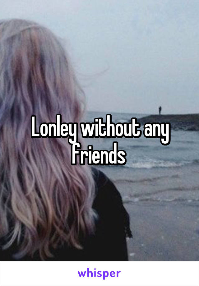 Lonley without any friends 