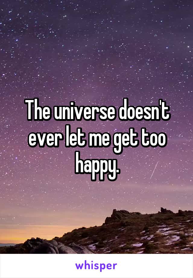 The universe doesn't ever let me get too happy.