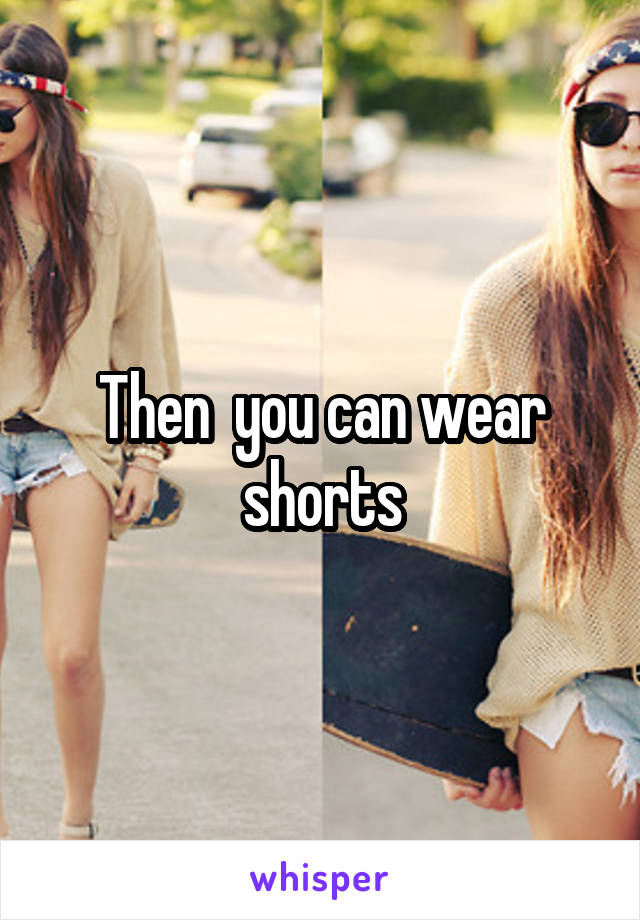 Then  you can wear shorts