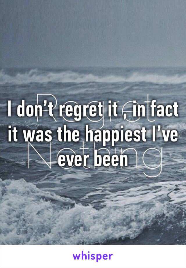 I don’t regret it , in fact it was the happiest I’ve ever been 
