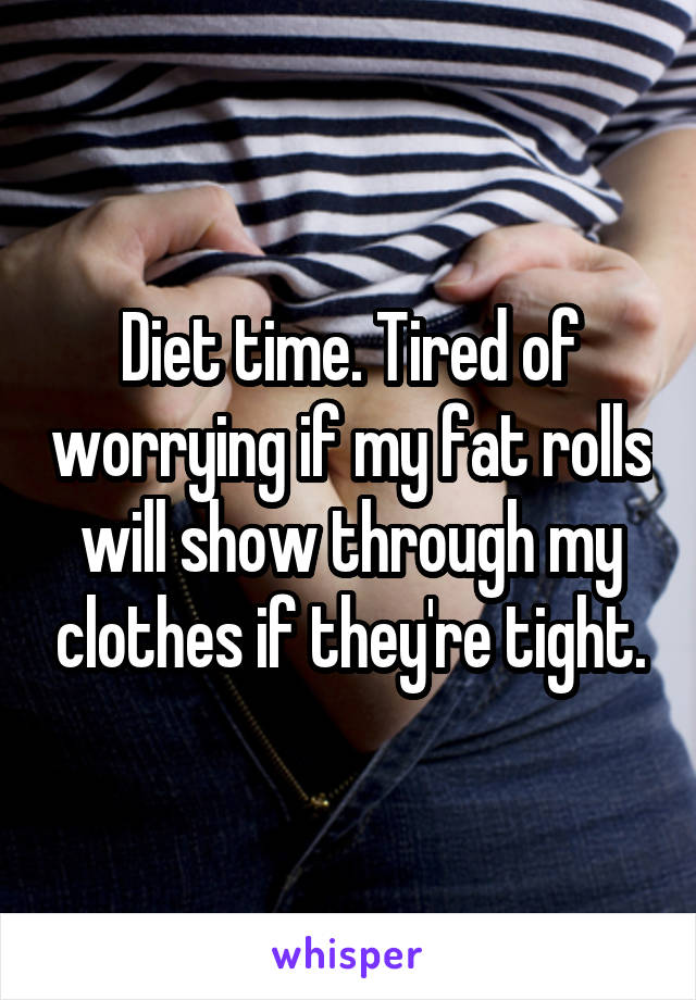 Diet time. Tired of worrying if my fat rolls will show through my clothes if they're tight.