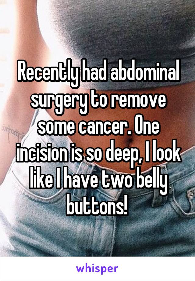 Recently had abdominal surgery to remove some cancer. One incision is so deep, I look like I have two belly buttons! 