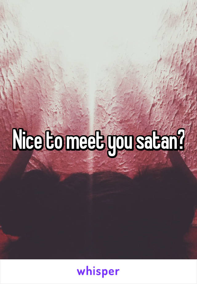 Nice to meet you satan?