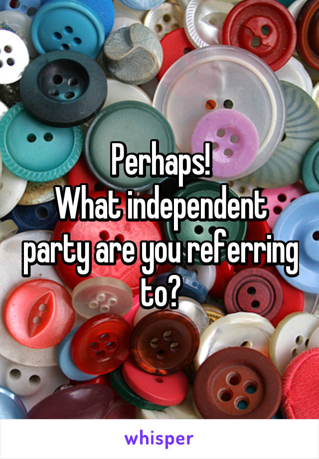 Perhaps!
What independent party are you referring to?