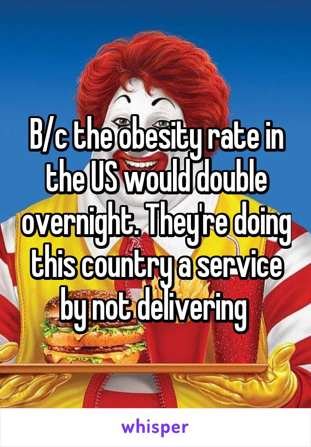 B/c the obesity rate in the US would double overnight. They're doing this country a service by not delivering 