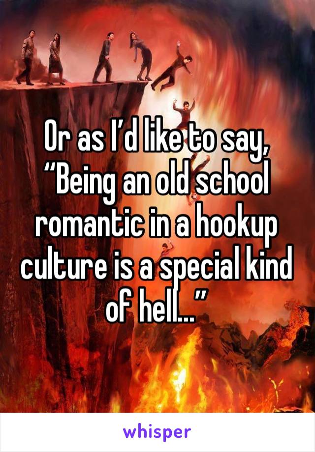 Or as I’d like to say, “Being an old school romantic in a hookup culture is a special kind of hell...”