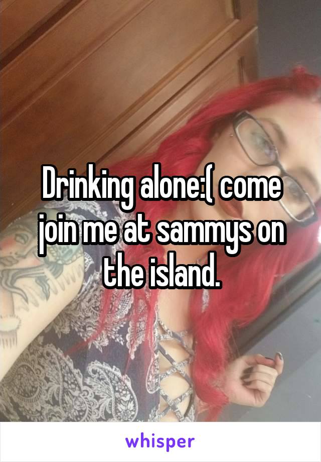 Drinking alone:( come join me at sammys on the island.