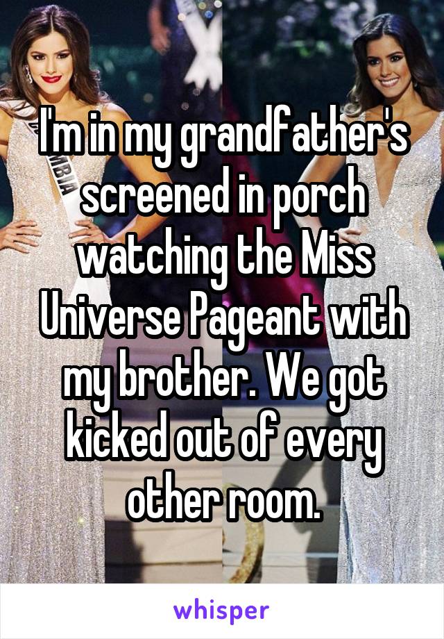 I'm in my grandfather's screened in porch watching the Miss Universe Pageant with my brother. We got kicked out of every other room.