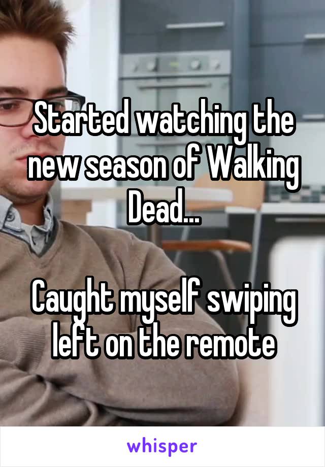 Started watching the new season of Walking Dead...

Caught myself swiping left on the remote
