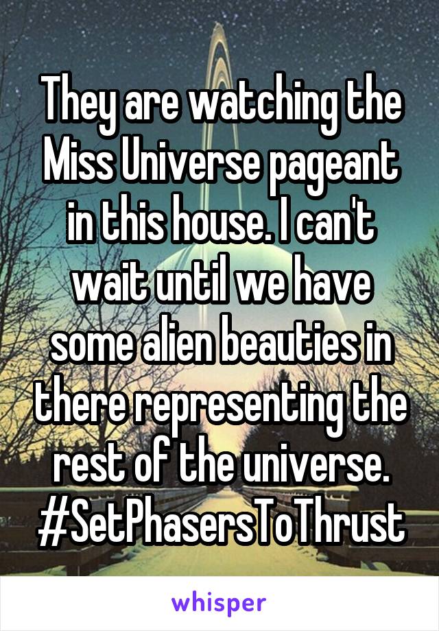 They are watching the Miss Universe pageant in this house. I can't wait until we have some alien beauties in there representing the rest of the universe. #SetPhasersToThrust