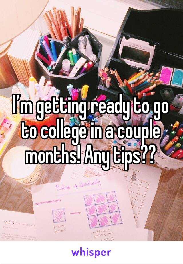 I’m getting ready to go to college in a couple months! Any tips??